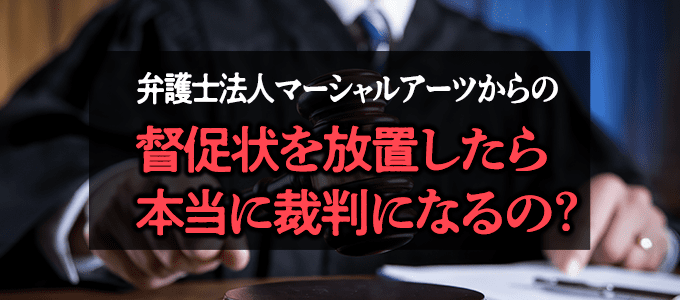 弁護士法人マーシャルアーツからの督促状を放置したら、本当に裁判になるの?