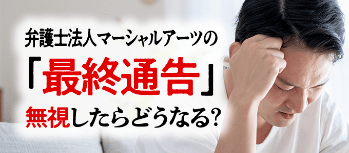 弁護士法人マーシャルアーツからの「最終通告書」無視したらどうなる？